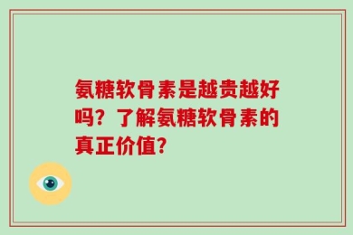 氨糖软骨素是越贵越好吗？了解氨糖软骨素的真正价值？