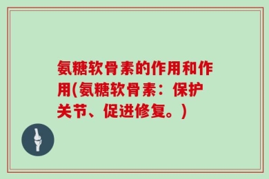 氨糖软骨素的作用和作用(氨糖软骨素：保护关节、促进修复。)