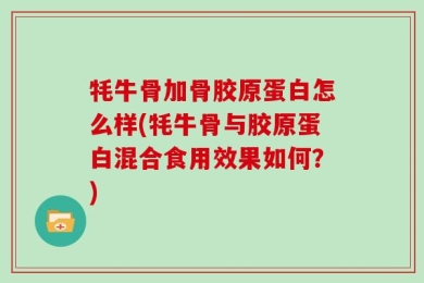 牦牛骨加骨胶原蛋白怎么样(牦牛骨与胶原蛋白混合食用效果如何？)