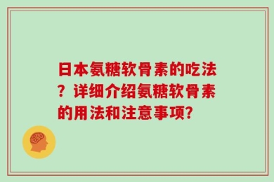 日本氨糖软骨素的吃法？详细介绍氨糖软骨素的用法和注意事项？