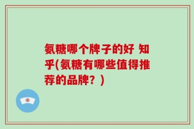 氨糖哪个牌子的好 知乎(氨糖有哪些值得推荐的品牌？)