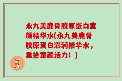 永九美鹿骨胶原蛋白童颜精华水(永九美鹿骨胶原蛋白澎润精华水，重拾童颜活力！)