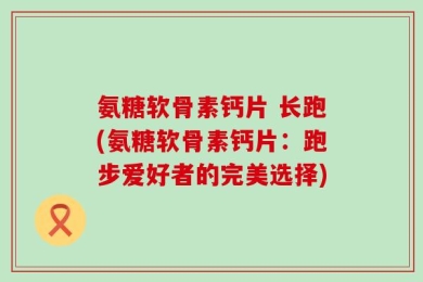 氨糖软骨素钙片 长跑(氨糖软骨素钙片：跑步爱好者的完美选择)