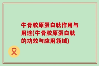 牛骨胶原蛋白肽作用与用途(牛骨胶原蛋白肽的功效与应用领域)
