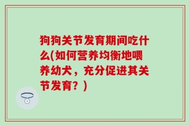 狗狗关节发育期间吃什么(如何营养均衡地喂养幼犬，充分促进其关节发育？)