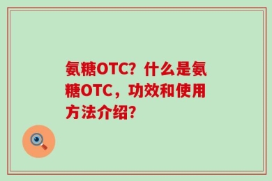 氨糖OTC？什么是氨糖OTC，功效和使用方法介绍？