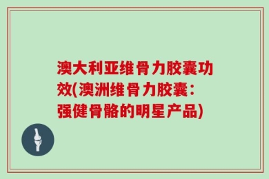 澳大利亚维骨力胶囊功效(澳洲维骨力胶囊：强健骨骼的明星产品)