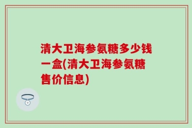 清大卫海参氨糖多少钱一盒(清大卫海参氨糖售价信息)