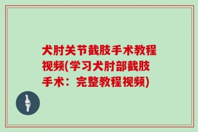 犬肘关节截肢手术教程视频(学习犬肘部截肢手术：完整教程视频)