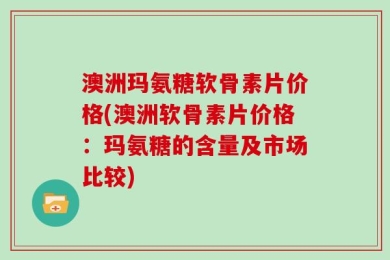 澳洲玛氨糖软骨素片价格(澳洲软骨素片价格：玛氨糖的含量及市场比较)