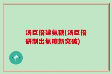 汤巨倍建氨糖(汤巨倍研制出氨糖新突破)