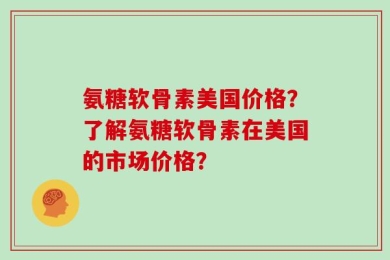 氨糖软骨素美国价格？了解氨糖软骨素在美国的市场价格？