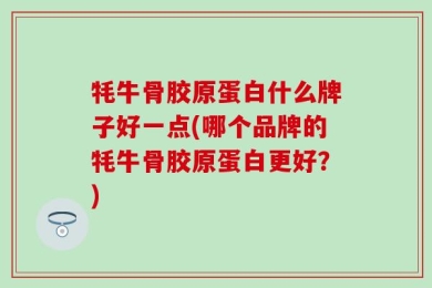 牦牛骨胶原蛋白什么牌子好一点(哪个品牌的牦牛骨胶原蛋白更好？)