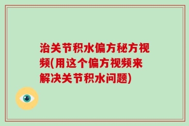 治关节积水偏方秘方视频(用这个偏方视频来解决关节积水问题)
