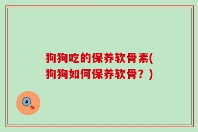 狗狗吃的保养软骨素(狗狗如何保养软骨？)