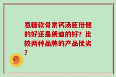 氨糖软骨素钙汤臣倍健的好还是朗迪的好？比较两种品牌的产品优劣？