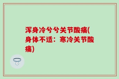 浑身冷兮兮关节酸痛(身体不适：寒冷关节酸痛)