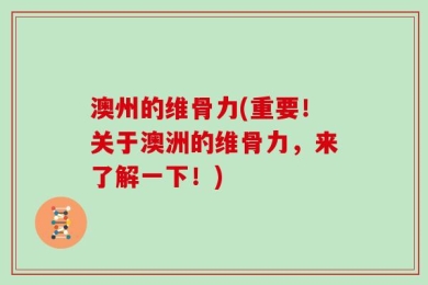 澳州的维骨力(重要！关于澳洲的维骨力，来了解一下！)