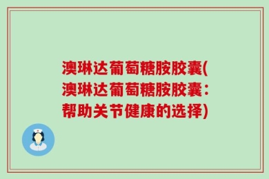 澳琳达葡萄糖胺胶囊(澳琳达葡萄糖胺胶囊：帮助关节健康的选择)
