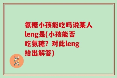 氨糖小孩能吃吗说某人leng是(小孩能否吃氨糖？对此leng给出解答)