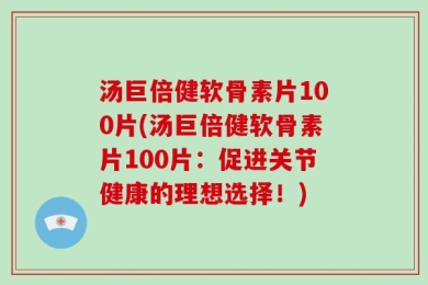 汤巨倍健软骨素片100片(汤巨倍健软骨素片100片：促进关节健康的理想选择！)