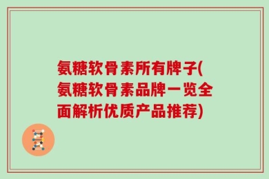 氨糖软骨素所有牌子(氨糖软骨素品牌一览全面解析优质产品推荐)