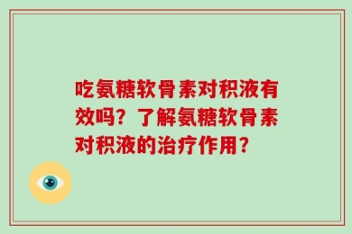 吃氨糖软骨素对积液有效吗？了解氨糖软骨素对积液的治疗作用？