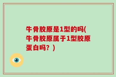 牛骨胶原是1型的吗(牛骨胶原属于1型胶原蛋白吗？)