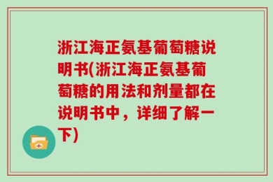 浙江海正氨基葡萄糖说明书(浙江海正氨基葡萄糖的用法和剂量都在说明书中，详细了解一下)