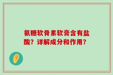 氨糖软骨素软膏含有盐酸？详解成分和作用？