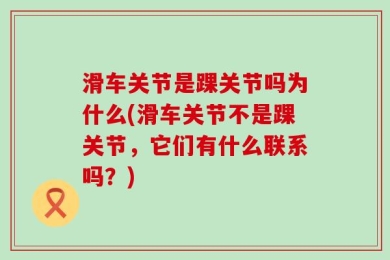 滑车关节是踝关节吗为什么(滑车关节不是踝关节，它们有什么联系吗？)