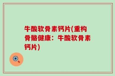 牛酸软骨素钙片(重构骨骼健康：牛酸软骨素钙片)