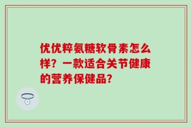 优优粹氨糖软骨素怎么样？一款适合关节健康的营养保健品？