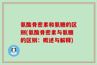 氨酸骨密素和氨糖的区别(氨酸骨密素与氨糖的区别：概述与解释)