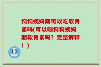 狗狗姨妈期可以吃软骨素吗(可以喂狗狗姨妈期软骨素吗？完整解释！)
