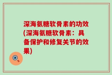 深海氨糖软骨素的功效(深海氨糖软骨素：具备保护和修复关节的效果)
