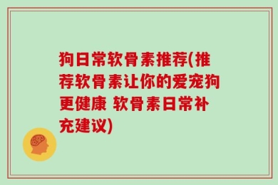 狗日常软骨素推荐(推荐软骨素让你的爱宠狗更健康 软骨素日常补充建议)