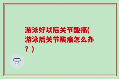 游泳好以后关节酸痛(游泳后关节酸痛怎么办？)