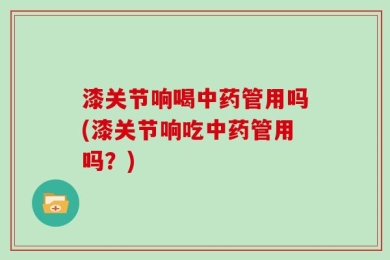 漆关节响喝中药管用吗(漆关节响吃中药管用吗？)