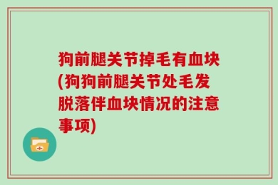 狗前腿关节掉毛有血块(狗狗前腿关节处毛发脱落伴血块情况的注意事项)