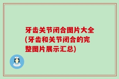 牙齿关节闭合图片大全(牙齿和关节闭合的完整图片展示汇总)
