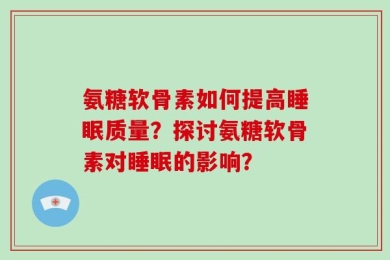氨糖软骨素如何提高睡眠质量？探讨氨糖软骨素对睡眠的影响？