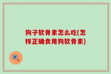 狗子软骨素怎么吃(怎样正确食用狗软骨素)