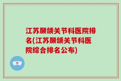 江苏颞颌关节科医院排名(江苏颞颌关节科医院综合排名公布)