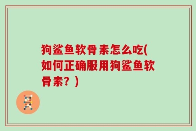 狗鲨鱼软骨素怎么吃(如何正确服用狗鲨鱼软骨素？)