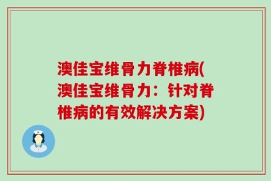 澳佳宝维骨力脊椎病(澳佳宝维骨力：针对脊椎病的有效解决方案)