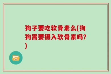狗子要吃软骨素么(狗狗需要摄入软骨素吗？)