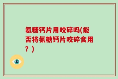 氨糖钙片用咬碎吗(能否将氨糖钙片咬碎食用？)