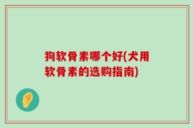 狗软骨素哪个好(犬用软骨素的选购指南)