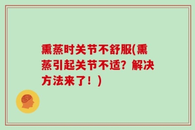 熏蒸时关节不舒服(熏蒸引起关节不适？解决方法来了！)